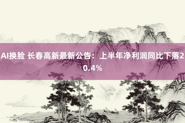 AI换脸 长春高新最新公告：上半年净利润同比下落20.4%