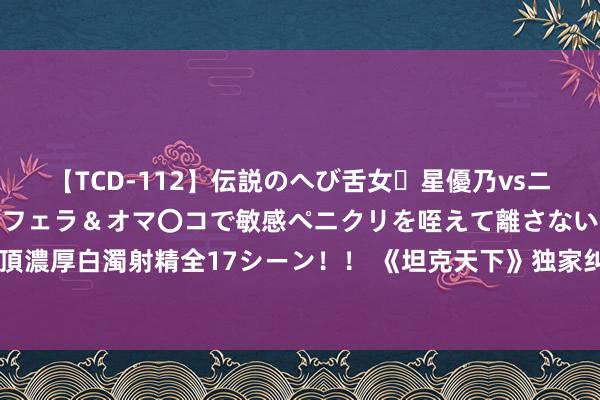 【TCD-112】伝説のへび舌女・星優乃vsニューハーフ4時間 最高のフェラ＆オマ〇コで敏感ペニクリを咥えて離さない潮吹き快感絶頂濃厚白濁射精全17シーン！！ 《坦克天下》独家纠正：M-V-H达成泼洒弹药与高精度并存！