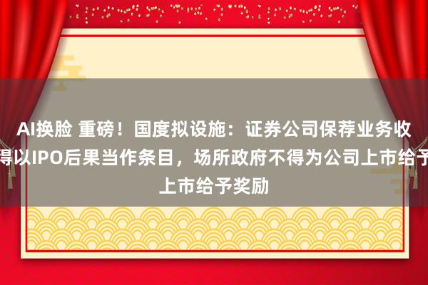 AI换脸 重磅！国度拟设施：证券公司保荐业务收费不得以IPO后果当作条目，场所政府不得为公司上市给予奖励