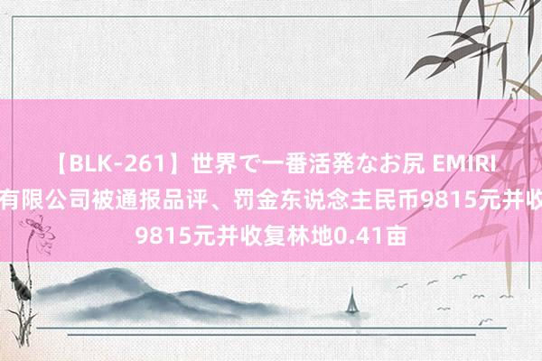 【BLK-261】世界で一番活発なお尻 EMIRI 上海虬桥工贸有限公司被通报品评、罚金东说念主民币9815元并收复林地0.41亩