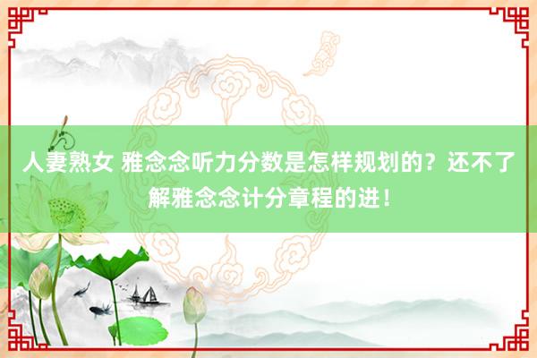 人妻熟女 雅念念听力分数是怎样规划的？还不了解雅念念计分章程的进！