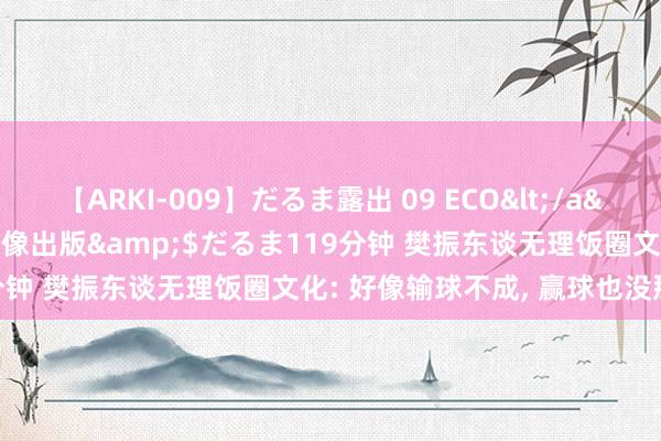 【ARKI-009】だるま露出 09 ECO</a>2008-06-19桃太郎映像出版&$だるま119分钟 樊振东谈无理饭圈文化: 好像输球不成, 赢球也没那么行