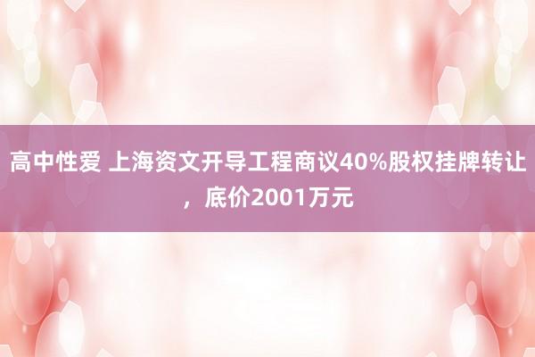 高中性爱 上海资文开导工程商议40%股权挂牌转让，底价2001万元