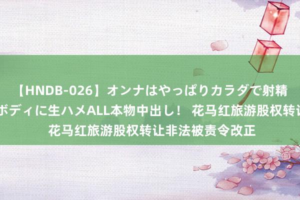 【HNDB-026】オンナはやっぱりカラダで射精する 厳選美巨乳ボディに生ハメALL本物中出し！ 花马红旅游股权转让非法被责令改正