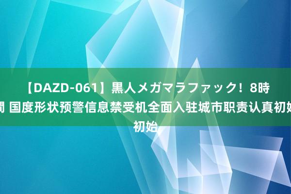 【DAZD-061】黒人メガマラファック！8時間 国度形状预警信息禁受机全面入驻城市职责认真初始