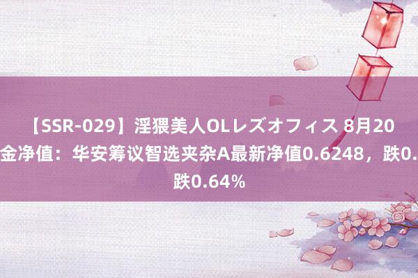 【SSR-029】淫猥美人OLレズオフィス 8月20日基金净值：华安筹议智选夹杂A最新净值0.6248，跌0.64%