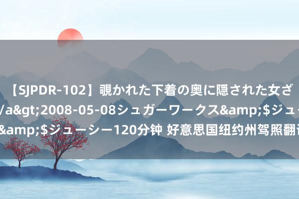 【SJPDR-102】覗かれた下着の奥に隠された女ざかりのエロス</a>2008-05-08シュガーワークス&$ジューシー120分钟 好意思国纽约州驾照翻译盖印认证奈何弄?