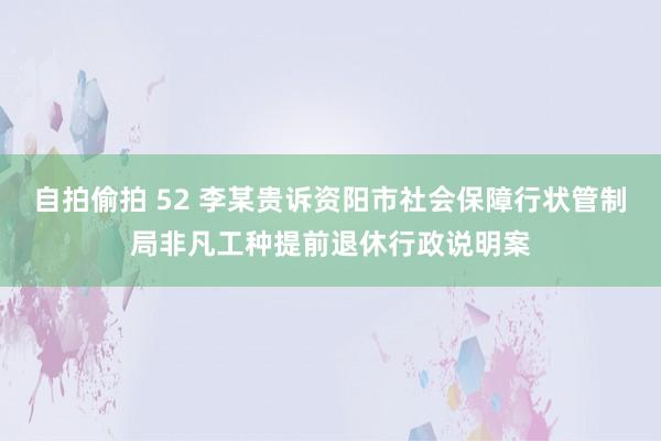 自拍偷拍 52 李某贵诉资阳市社会保障行状管制局非凡工种提前退休行政说明案