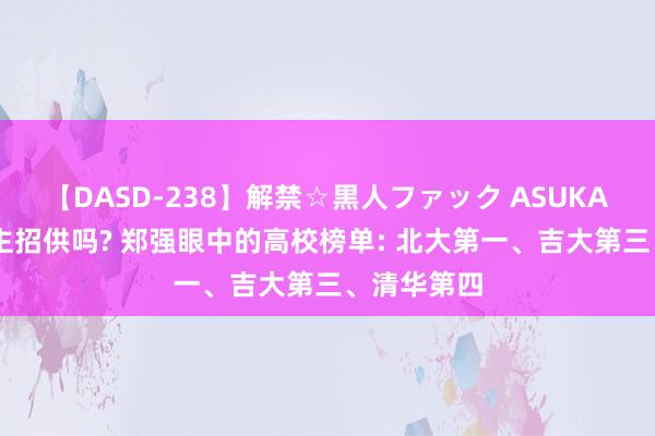 【DASD-238】解禁☆黒人ファック ASUKA 有东说念主招供吗? 郑强眼中的高校榜单: 北大第一、吉大第三、清华第四