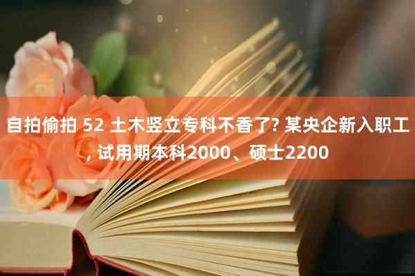 自拍偷拍 52 土木竖立专科不香了? 某央企新入职工, 试用期本科2000、硕士2200