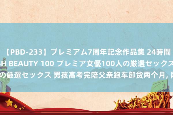 【PBD-233】プレミアム7周年記念作品集 24時間 PREMIUM STYLISH BEAUTY 100 プレミア女優100人の厳選セックス 男孩高考完陪父亲跑车卸货两个月, 网友: 长大等于刹那间