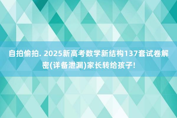 自拍偷拍. 2025新高考数学新结构137套试卷解密(详备泄漏)家长转给孩子!