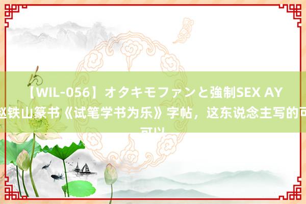 【WIL-056】オタキモファンと強制SEX AYA 赵铁山篆书《试笔学书为乐》字帖，这东说念主写的可以