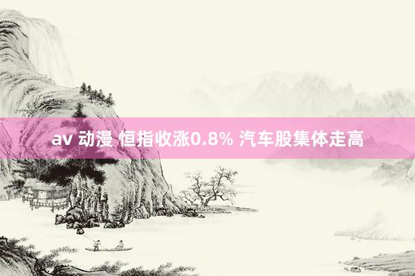 av 动漫 恒指收涨0.8% 汽车股集体走高