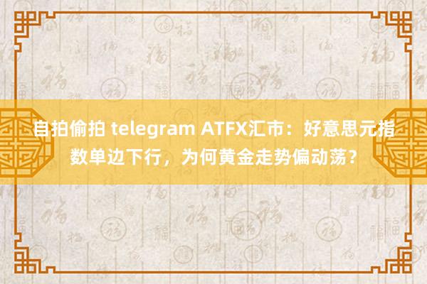 自拍偷拍 telegram ATFX汇市：好意思元指数单边下行，为何黄金走势偏动荡？