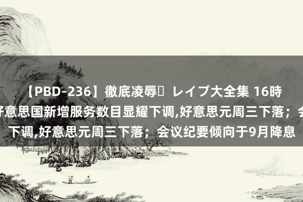 【PBD-236】徹底凌辱・レイプ大全集 16時間 第2集 CWG资讯：好意思国新增服务数目显耀下调,好意思元周三下落；会议纪要倾向于9月降息