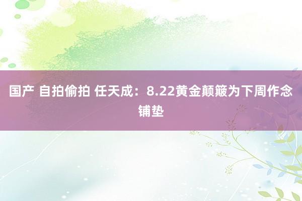 国产 自拍偷拍 任天成：8.22黄金颠簸为下周作念铺垫