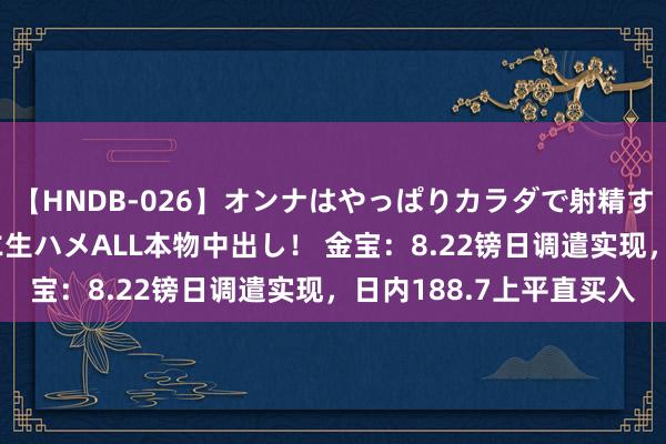 【HNDB-026】オンナはやっぱりカラダで射精する 厳選美巨乳ボディに生ハメALL本物中出し！ 金宝：8.22镑日调遣实现，日内188.7上平直买入