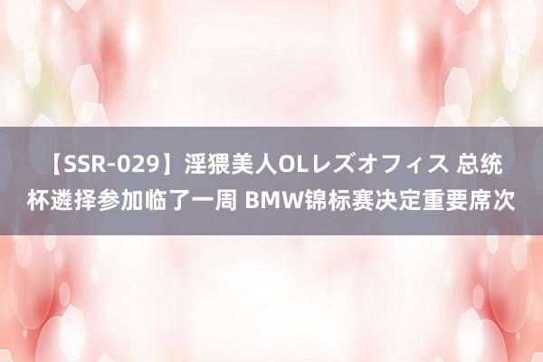 【SSR-029】淫猥美人OLレズオフィス 总统杯遴择参加临了一周 BMW锦标赛决定重要席次