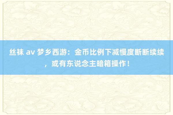 丝袜 av 梦乡西游：金币比例下减慢度断断续续，或有东说念主暗箱操作！