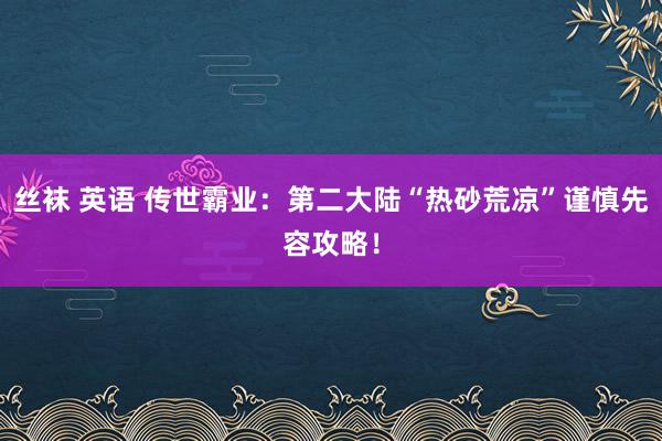 丝袜 英语 传世霸业：第二大陆“热砂荒凉”谨慎先容攻略！