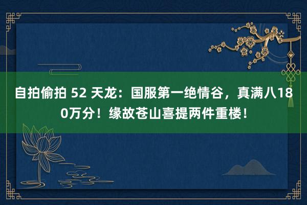 自拍偷拍 52 天龙：国服第一绝情谷，真满八180万分！缘故苍山喜提两件重楼！