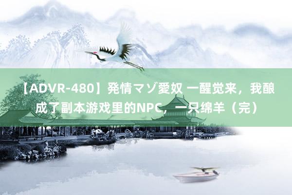 【ADVR-480】発情マゾ愛奴 一醒觉来，我酿成了副本游戏里的NPC，一只绵羊（完）