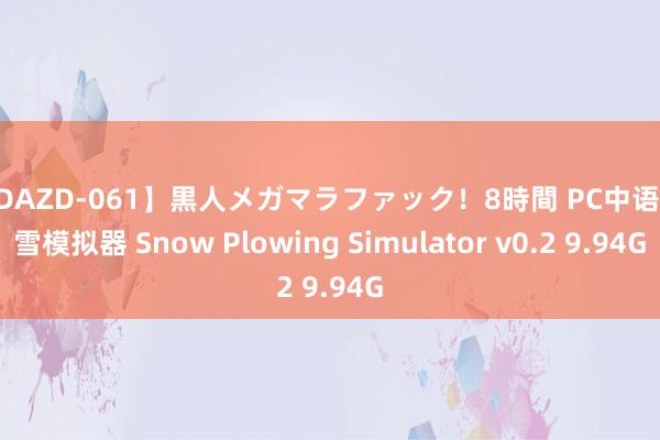 【DAZD-061】黒人メガマラファック！8時間 PC中语 铲雪模拟器 Snow Plowing Simulator v0.2 9.94G