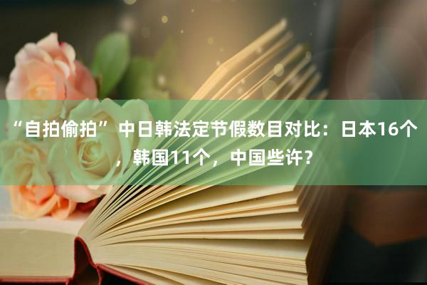 “自拍偷拍” 中日韩法定节假数目对比：日本16个，韩国11个，中国些许？