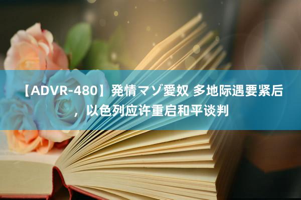 【ADVR-480】発情マゾ愛奴 多地际遇要紧后，以色列应许重启和平谈判