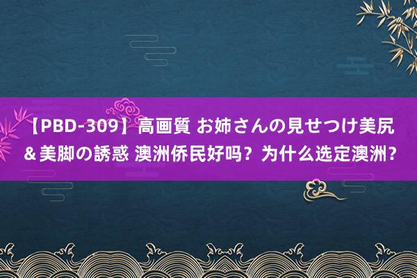 【PBD-309】高画質 お姉さんの見せつけ美尻＆美脚の誘惑 澳洲侨民好吗？为什么选定澳洲？