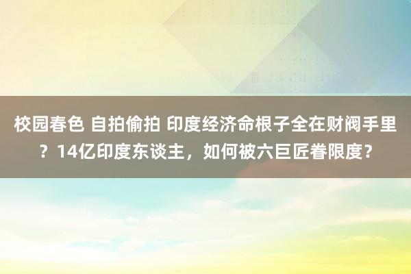 校园春色 自拍偷拍 印度经济命根子全在财阀手里？14亿印度东谈主，如何被六巨匠眷限度？