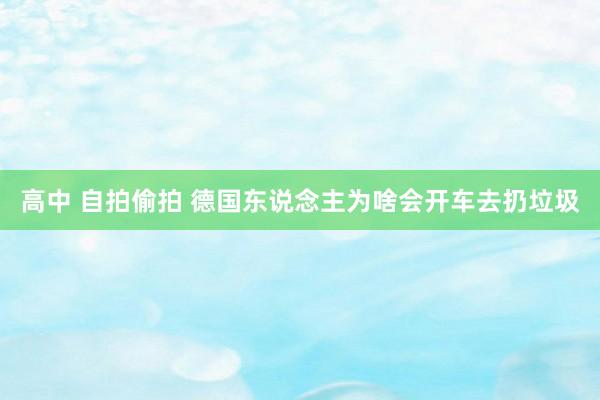 高中 自拍偷拍 德国东说念主为啥会开车去扔垃圾