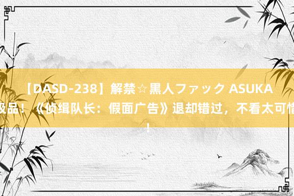 【DASD-238】解禁☆黒人ファック ASUKA 极品！《侦缉队长：假面广告》退却错过，不看太可惜！