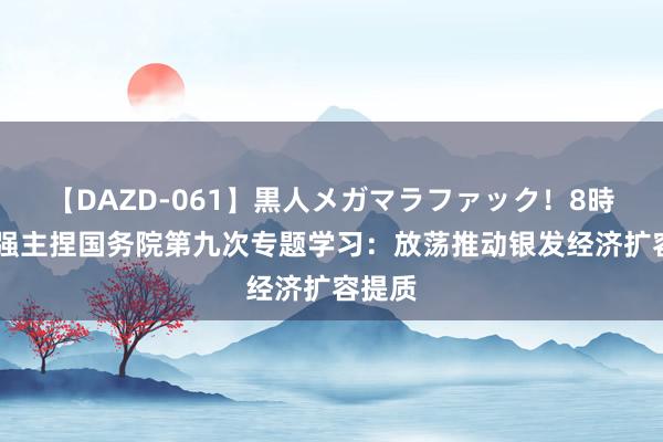 【DAZD-061】黒人メガマラファック！8時間 李强主捏国务院第九次专题学习：放荡推动银发经济扩容提质