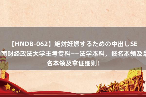 【HNDB-062】絶対妊娠するための中出しSEX！！ 中南财经政法大学主考专科——法学本科，报名本领及拿证细则！