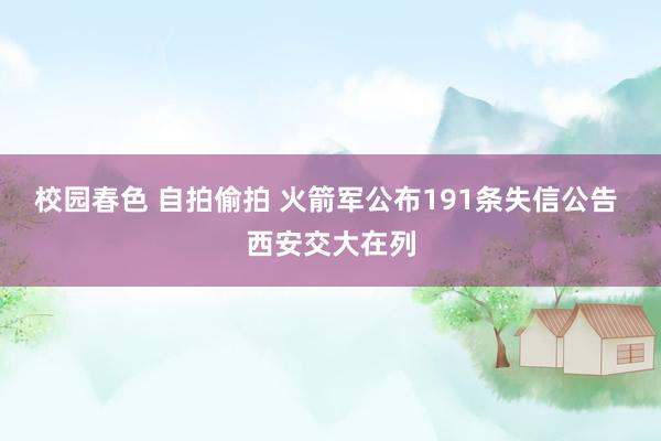 校园春色 自拍偷拍 火箭军公布191条失信公告 西安交大在列