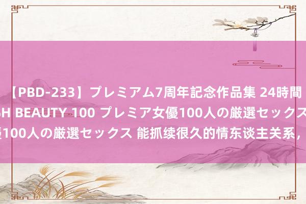 【PBD-233】プレミアム7周年記念作品集 24時間 PREMIUM STYLISH BEAUTY 100 プレミア女優100人の厳選セックス 能抓续很久的情东谈主关系，其实就两个字