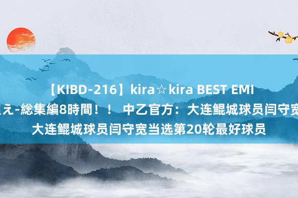 【KIBD-216】kira☆kira BEST EMIRI-中出し性交20発超え-総集編8時間！！ 中乙官方：大连鲲城球员闫守宽当选第20轮最好球员