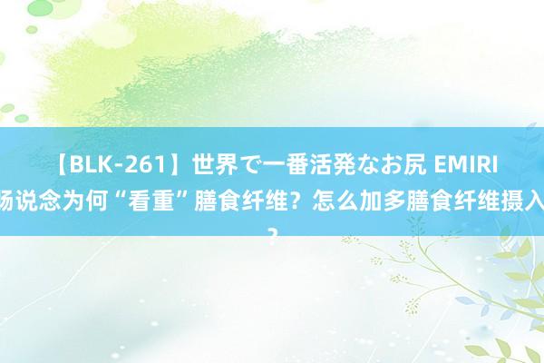 【BLK-261】世界で一番活発なお尻 EMIRI 肠说念为何“看重”膳食纤维？怎么加多膳食纤维摄入？