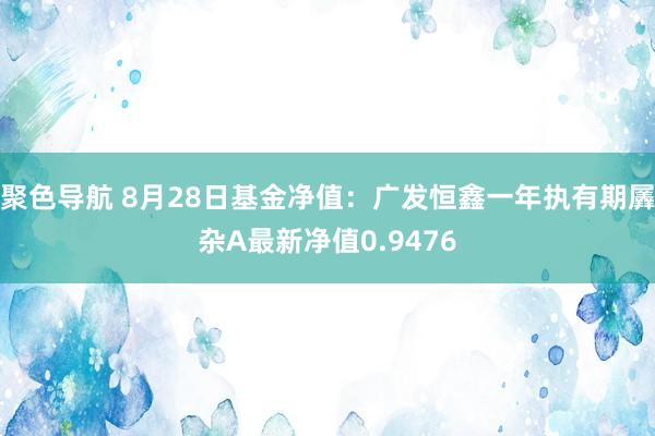 聚色导航 8月28日基金净值：广发恒鑫一年执有期羼杂A最新净值0.9476