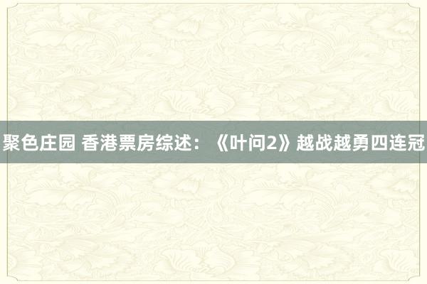 聚色庄园 香港票房综述：《叶问2》越战越勇四连冠