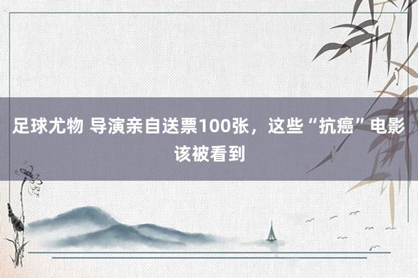 足球尤物 导演亲自送票100张，这些“抗癌”电影该被看到