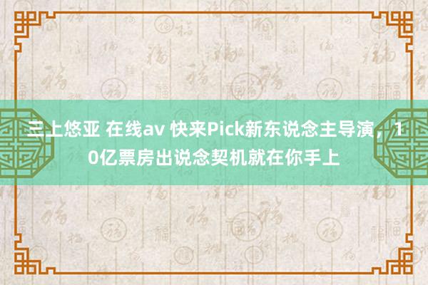 三上悠亚 在线av 快来Pick新东说念主导演，10亿票房出说念契机就在你手上