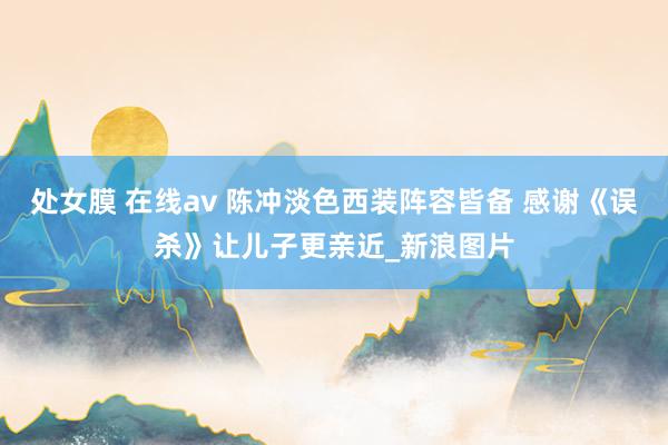 处女膜 在线av 陈冲淡色西装阵容皆备 感谢《误杀》让儿子更亲近_新浪图片