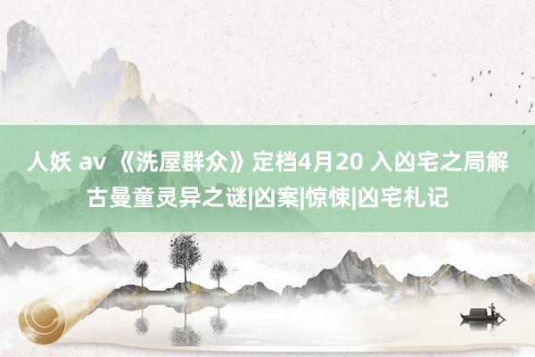 人妖 av 《洗屋群众》定档4月20 入凶宅之局解古曼童灵异之谜|凶案|惊悚|凶宅札记