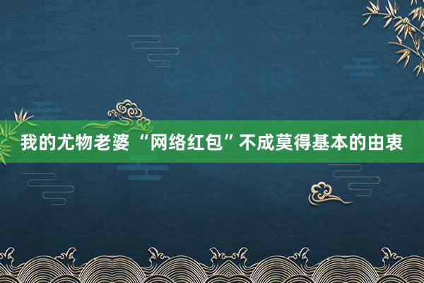 我的尤物老婆 “网络红包”不成莫得基本的由衷