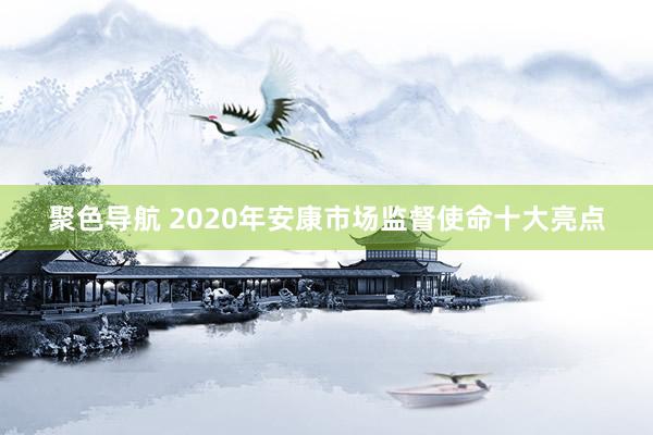 聚色导航 2020年安康市场监督使命十大亮点