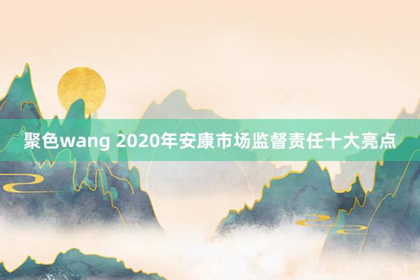 聚色wang 2020年安康市场监督责任十大亮点