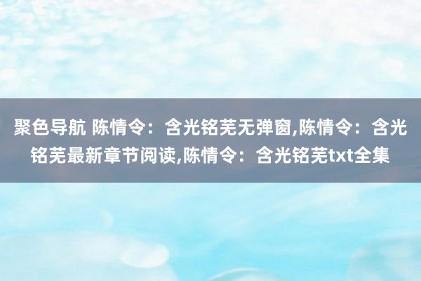 聚色导航 陈情令：含光铭芜无弹窗，陈情令：含光铭芜最新章节阅读，陈情令：含光铭芜txt全集